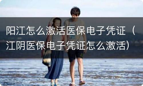 阳江怎么激活医保电子凭证（江阴医保电子凭证怎么激活）