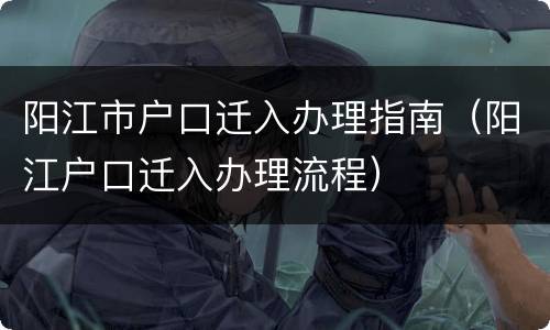 阳江市户口迁入办理指南（阳江户口迁入办理流程）