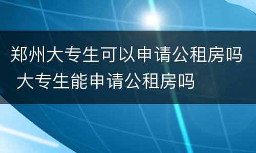 郑州大专生可以申请公租房吗 大专生能申请公租房吗