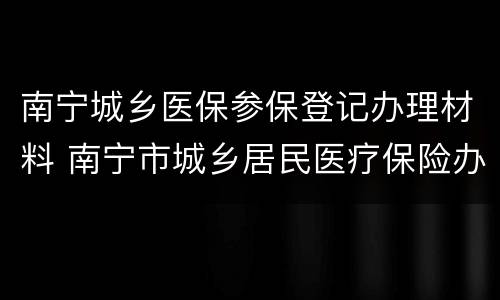 南宁城乡医保参保登记办理材料 南宁市城乡居民医疗保险办理