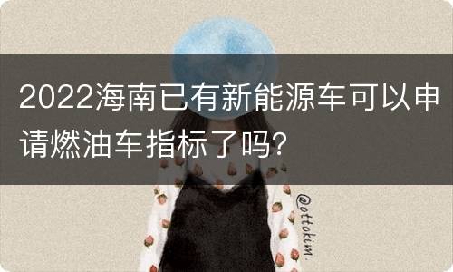 2022海南已有新能源车可以申请燃油车指标了吗？