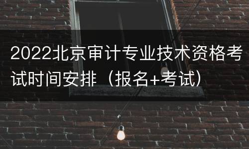 2022北京审计专业技术资格考试时间安排（报名+考试）