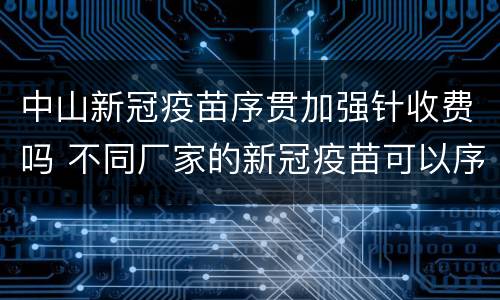 中山新冠疫苗序贯加强针收费吗 不同厂家的新冠疫苗可以序贯接种吗