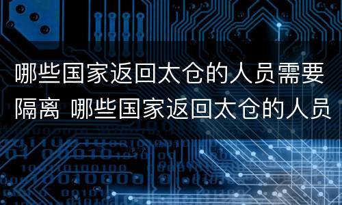 哪些国家返回太仓的人员需要隔离 哪些国家返回太仓的人员需要隔离14天