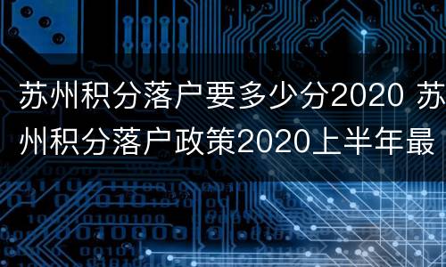 苏州积分落户要多少分2020 苏州积分落户政策2020上半年最低分