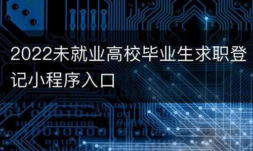 2022未就业高校毕业生求职登记小程序入口