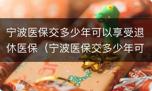 宁波医保交多少年可以享受退休医保（宁波医保交多少年可以享受退休医保待遇）
