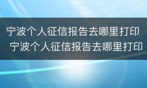 宁波个人征信报告去哪里打印 宁波个人征信报告去哪里打印的