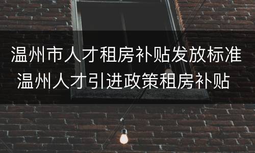 温州市人才租房补贴发放标准 温州人才引进政策租房补贴