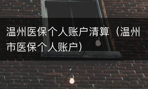 温州医保个人账户清算（温州市医保个人账户）