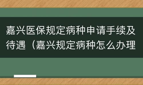 嘉兴医保规定病种申请手续及待遇（嘉兴规定病种怎么办理）