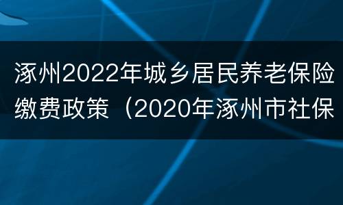 涿州2022年城乡居民养老保险缴费政策（2020年涿州市社保缴费时间）