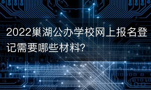 2022巢湖公办学校网上报名登记需要哪些材料？