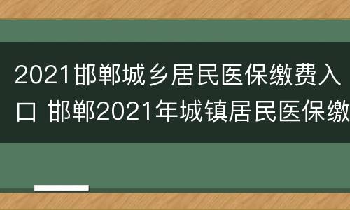 2021邯郸城乡居民医保缴费入口 邯郸2021年城镇居民医保缴费开始了吗