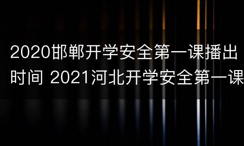 2020邯郸开学安全第一课播出时间 2021河北开学安全第一课