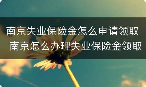 南京失业保险金怎么申请领取 南京怎么办理失业保险金领取