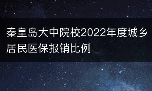 秦皇岛大中院校2022年度城乡居民医保报销比例