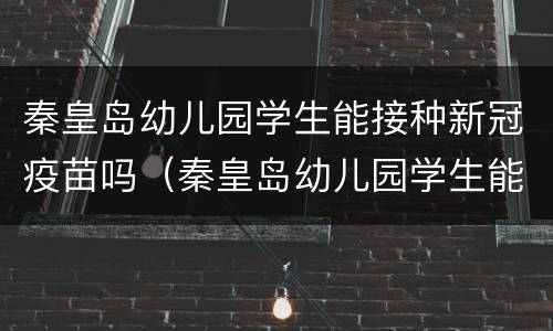 秦皇岛幼儿园学生能接种新冠疫苗吗（秦皇岛幼儿园学生能接种新冠疫苗吗）