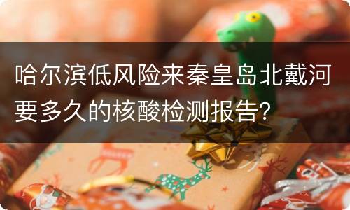 哈尔滨低风险来秦皇岛北戴河要多久的核酸检测报告？