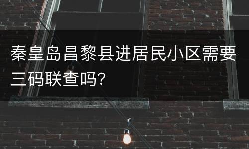 秦皇岛昌黎县进居民小区需要三码联查吗？