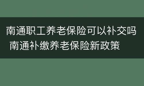 南通职工养老保险可以补交吗 南通补缴养老保险新政策