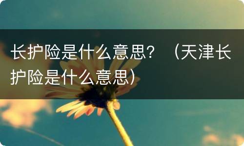 长护险是什么意思？（天津长护险是什么意思）