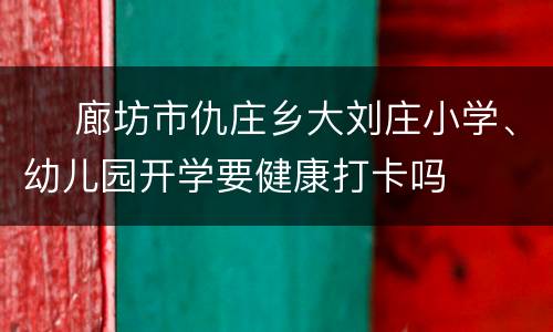 ​ 廊坊市仇庄乡大刘庄小学、幼儿园开学要健康打卡吗