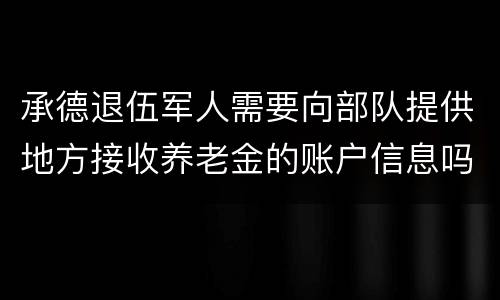承德退伍军人需要向部队提供地方接收养老金的账户信息吗？