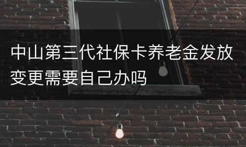 中山第三代社保卡养老金发放变更需要自己办吗