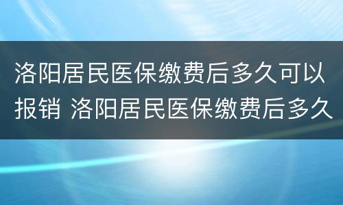 洛阳居民医保缴费后多久可以报销 洛阳居民医保缴费后多久可以报销啊