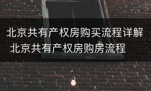 北京共有产权房购买流程详解 北京共有产权房购房流程