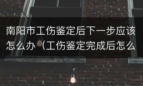 南阳市工伤鉴定后下一步应该怎么办（工伤鉴定完成后怎么办）