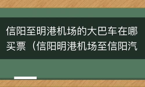 信阳至明港机场的大巴车在哪买票（信阳明港机场至信阳汽车班次）