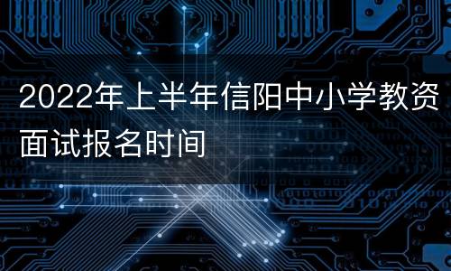 2022年上半年信阳中小学教资面试报名时间