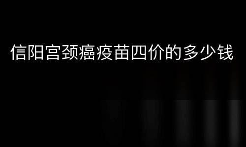 信阳宫颈癌疫苗四价的多少钱