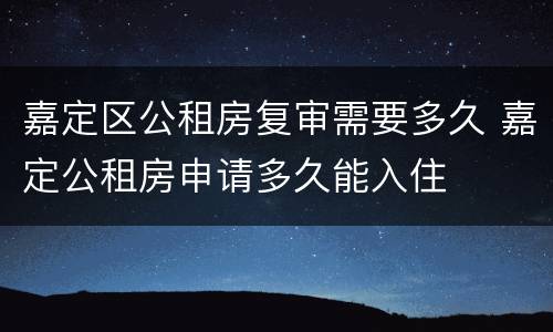 嘉定区公租房复审需要多久 嘉定公租房申请多久能入住
