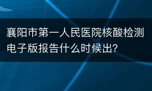 襄阳市第一人民医院核酸检测电子版报告什么时候出？