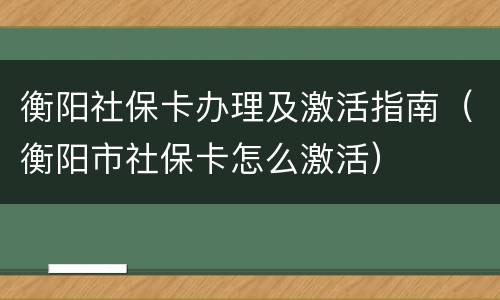 衡阳社保卡办理及激活指南（衡阳市社保卡怎么激活）