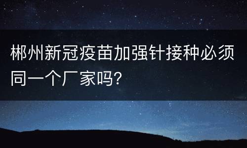 郴州新冠疫苗加强针接种必须同一个厂家吗？