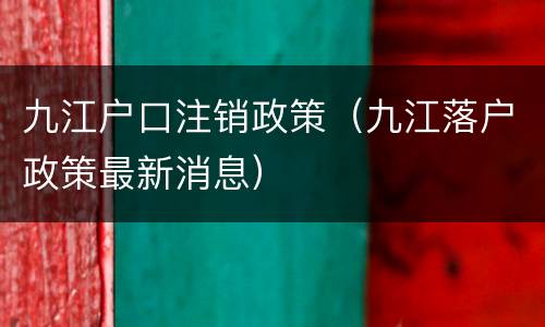 九江户口注销政策（九江落户政策最新消息）