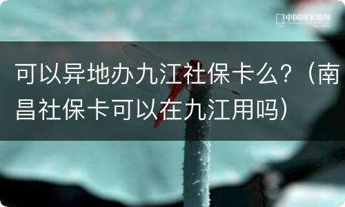 可以异地办九江社保卡么?（南昌社保卡可以在九江用吗）