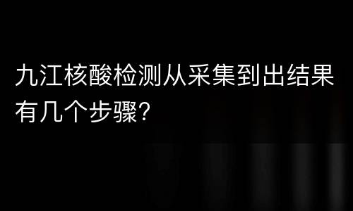 九江核酸检测从采集到出结果有几个步骤?