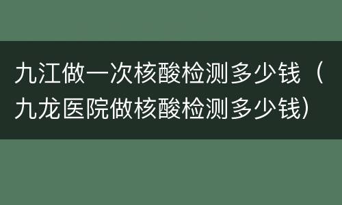 九江做一次核酸检测多少钱（九龙医院做核酸检测多少钱）