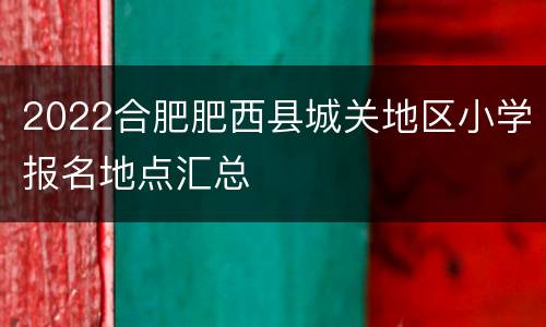 2022合肥肥西县城关地区小学报名地点汇总