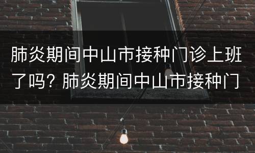 肺炎期间中山市接种门诊上班了吗? 肺炎期间中山市接种门诊上班了吗怎么办