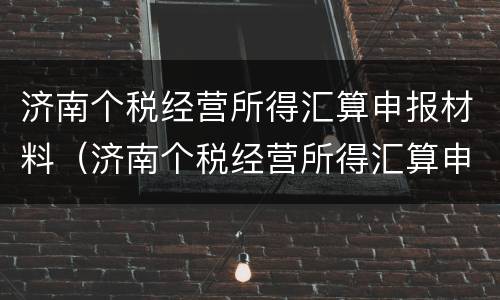 济南个税经营所得汇算申报材料（济南个税经营所得汇算申报材料下载）