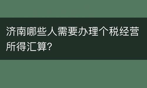 济南哪些人需要办理个税经营所得汇算？