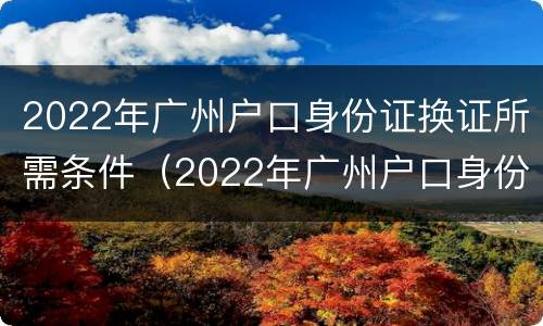 2022年广州户口身份证换证所需条件（2022年广州户口身份证换证所需条件）