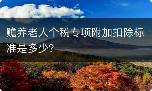 赡养老人个税专项附加扣除标准是多少？
