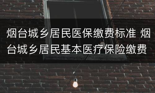烟台城乡居民医保缴费标准 烟台城乡居民基本医疗保险缴费